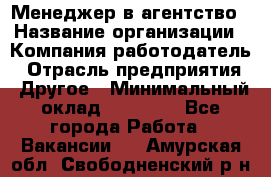 Менеджер в агентство › Название организации ­ Компания-работодатель › Отрасль предприятия ­ Другое › Минимальный оклад ­ 25 000 - Все города Работа » Вакансии   . Амурская обл.,Свободненский р-н